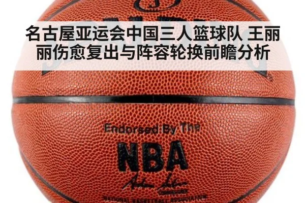 名古屋亚运会中国三人篮球队 王丽丽伤愈复出与阵容轮换前瞻分析