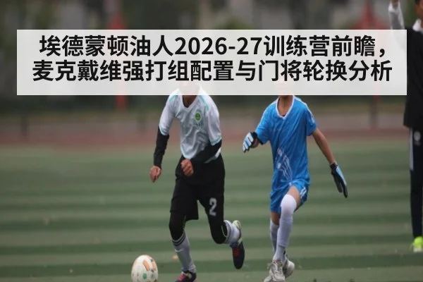 埃德蒙顿油人2026-27训练营前瞻，麦克戴维强打组配置与门将轮换分析