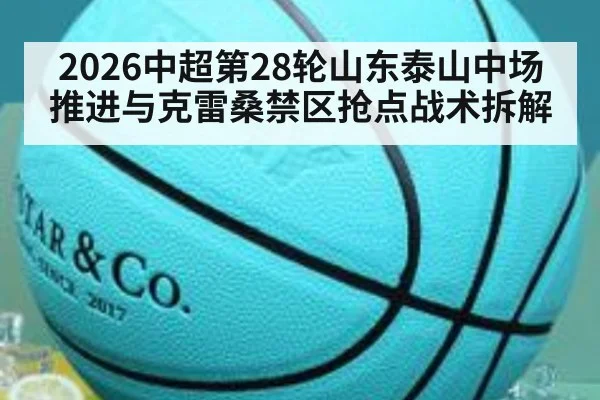 2026中超第28轮山东泰山中场推进与克雷桑禁区抢点战术拆解