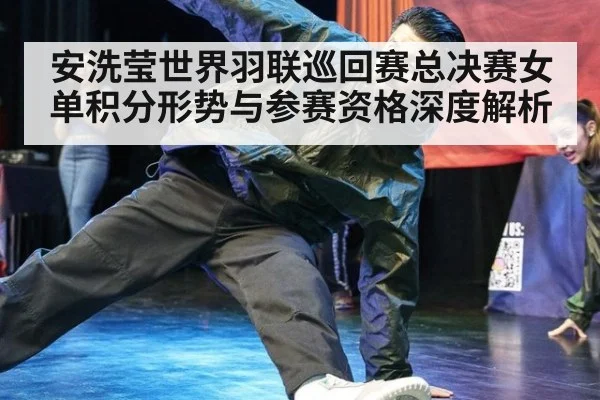 安洗莹世界羽联巡回赛总决赛女单积分形势与参赛资格深度解析