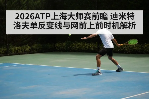 2026ATP上海大师赛前瞻 迪米特洛夫单反变线与网前上前时机解析