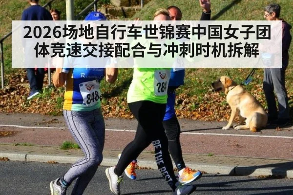 2026场地自行车世锦赛中国女子团体竞速交接配合与冲刺时机拆解