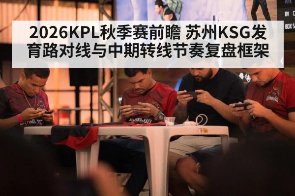 2026KPL秋季赛前瞻 苏州KSG发育路对线与中期转线节奏复盘框架