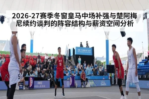2026-27赛季冬窗皇马中场补强与楚阿梅尼续约谈判的阵容结构与薪资空间分析