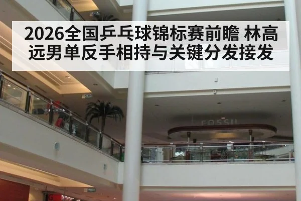 2026全国乒乓球锦标赛前瞻 林高远男单反手相持与关键分发接发